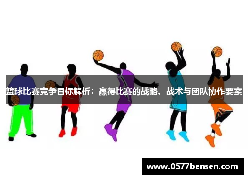 篮球比赛竞争目标解析：赢得比赛的战略、战术与团队协作要素