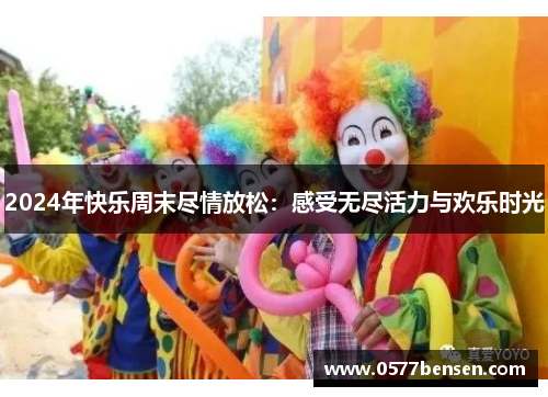 2024年快乐周末尽情放松：感受无尽活力与欢乐时光