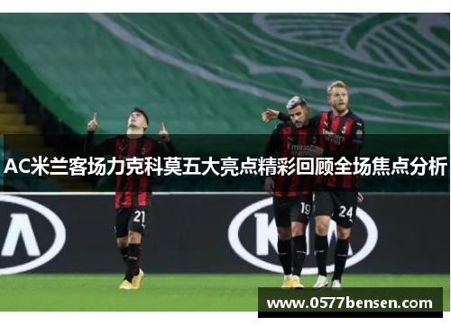 AC米兰客场力克科莫五大亮点精彩回顾全场焦点分析