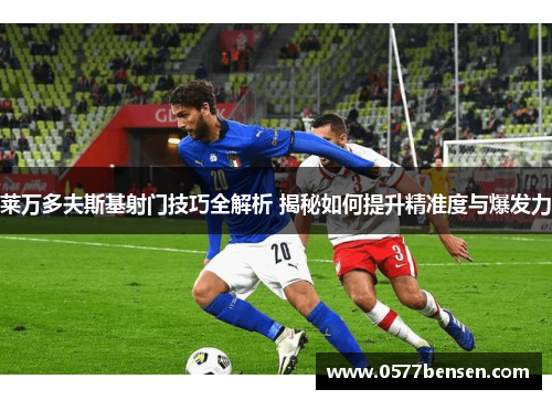 莱万多夫斯基射门技巧全解析 揭秘如何提升精准度与爆发力 莱万多夫斯基射门技巧全解析 揭秘如何提升精准度与爆发力