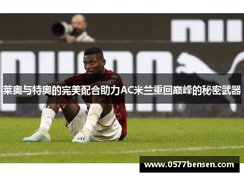 莱奥与特奥的完美配合助力AC米兰重回巅峰的秘密武器 莱奥与特奥的完美配合助力AC米兰重回巅峰的秘密武器