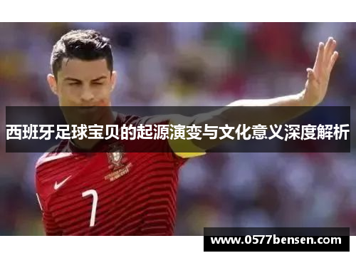 西班牙足球宝贝的起源演变与文化意义深度解析