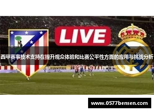 西甲赛事技术支持在提升观众体验和比赛公平性方面的应用与挑战分析 西甲赛事技术支持在提升观众体验和比赛公平性方面的应用与挑战分析