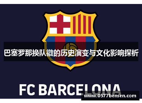 巴塞罗那换队徽的历史演变与文化影响探析 巴塞罗那换队徽的历史演变与文化影响探析