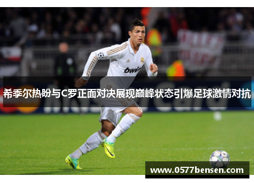 希季尔热盼与C罗正面对决展现巅峰状态引爆足球激情对抗 希季尔热盼与C罗正面对决展现巅峰状态引爆足球激情对抗