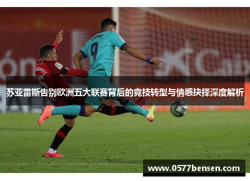苏亚雷斯告别欧洲五大联赛背后的竞技转型与情感抉择深度解析
