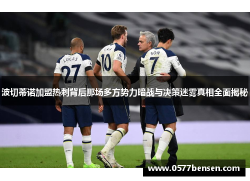 波切蒂诺加盟热刺背后那场多方势力暗战与决策迷雾真相全面揭秘