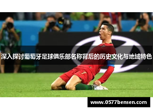 深入探讨葡萄牙足球俱乐部名称背后的历史文化与地域特色 深入探讨葡萄牙足球俱乐部名称背后的历史文化与地域特色