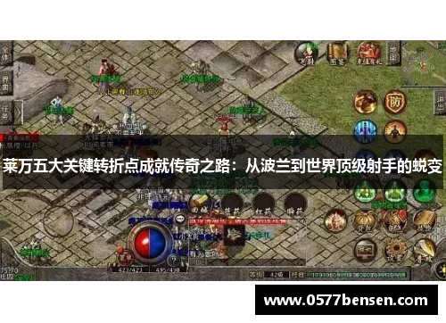 莱万五大关键转折点成就传奇之路:从波兰到世界顶级射手的蜕变 莱万五大关键转折点成就传奇之路:从波兰到世界顶级射手的蜕变