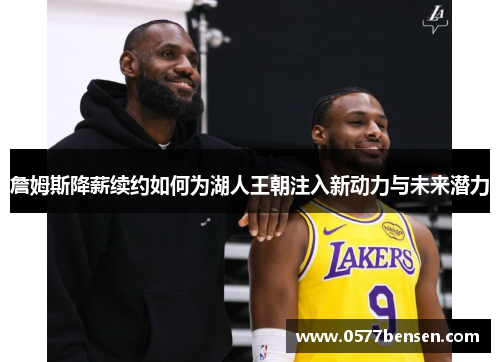 詹姆斯降薪续约如何为湖人王朝注入新动力与未来潜力