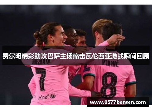 费尔明精彩助攻巴萨主场痛击瓦伦西亚激战瞬间回顾