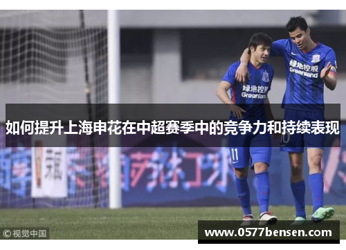 如何提升上海申花在中超赛季中的竞争力和持续表现 如何提升上海申花在中超赛季中的竞争力和持续表现