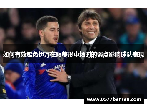 如何有效避免伊万在踢菱形中场时的弱点影响球队表现 如何有效避免伊万在踢菱形中场时的弱点影响球队表现