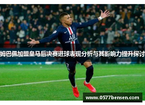姆巴佩加盟皇马后决赛进球表现分析与其影响力提升探讨
