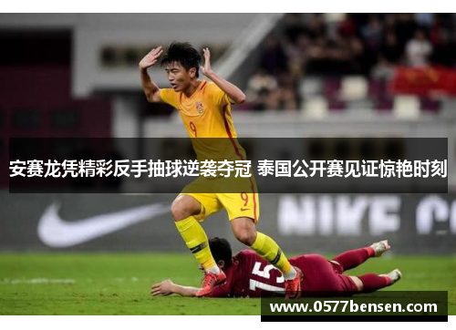 安赛龙凭精彩反手抽球逆袭夺冠 泰国公开赛见证惊艳时刻