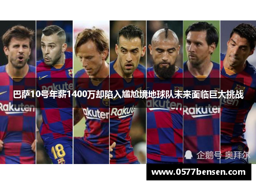巴萨10号年薪1400万却陷入尴尬境地球队未来面临巨大挑战