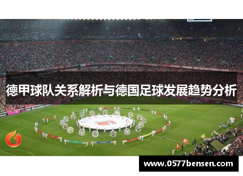 德甲球队关系解析与德国足球发展趋势分析 德甲球队关系解析与德国足球发展趋势分析