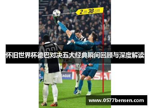怀旧世界杯德巴对决五大经典瞬间回顾与深度解读 怀旧世界杯德巴对决五大经典瞬间回顾与深度解读