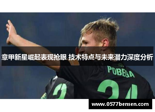 意甲新星崛起表现抢眼 技术特点与未来潜力深度分析