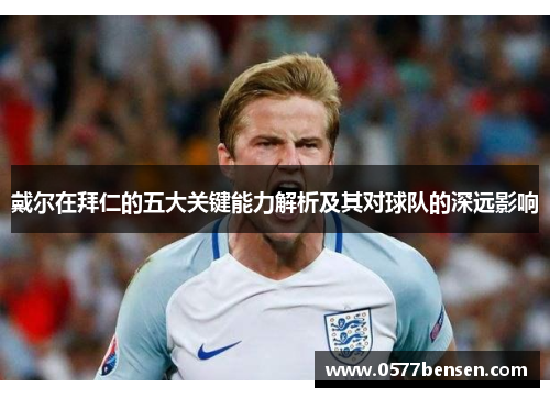戴尔在拜仁的五大关键能力解析及其对球队的深远影响 戴尔在拜仁的五大关键能力解析及其对球队的深远影响