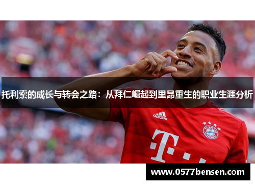 托利索的成长与转会之路：从拜仁崛起到里昂重生的职业生涯分析