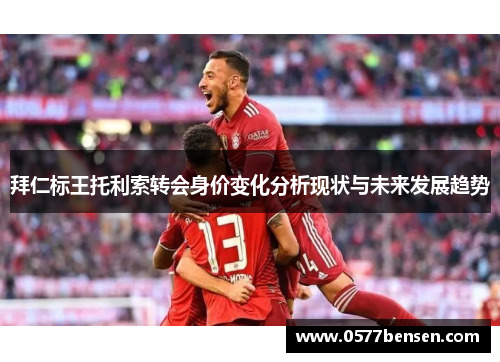 拜仁标王托利索转会身价变化分析现状与未来发展趋势 拜仁标王托利索转会身价变化分析现状与未来发展趋势