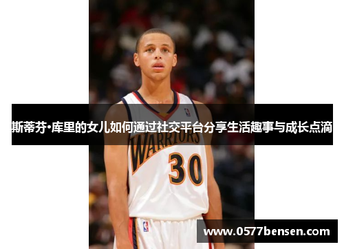 斯蒂芬·库里的女儿如何通过社交平台分享生活趣事与成长点滴