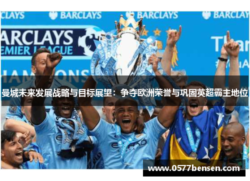 曼城未来发展战略与目标展望：争夺欧洲荣誉与巩固英超霸主地位