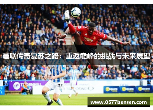 曼联传奇复苏之路：重返巅峰的挑战与未来展望