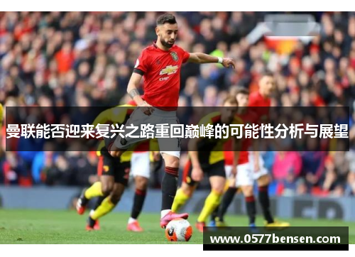 曼联能否迎来复兴之路重回巅峰的可能性分析与展望