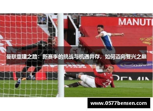 曼联重建之路：新赛季的挑战与机遇并存，如何迈向复兴之巅