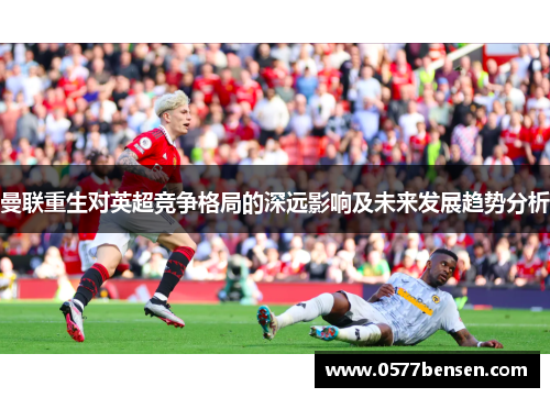 曼联重生对英超竞争格局的深远影响及未来发展趋势分析