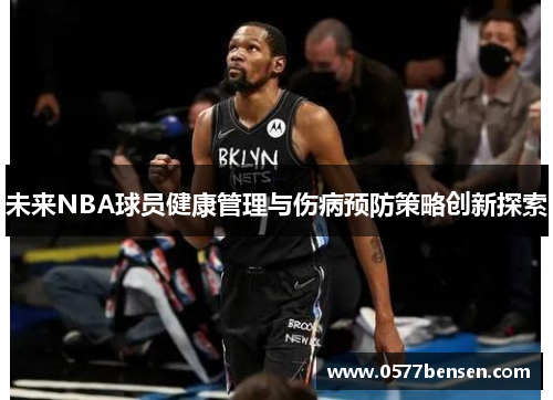 未来NBA球员健康管理与伤病预防策略创新探索