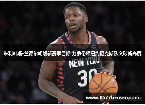 朱利叶斯·兰德尔明确新赛季目标 力争带领纽约尼克斯队突破新高度