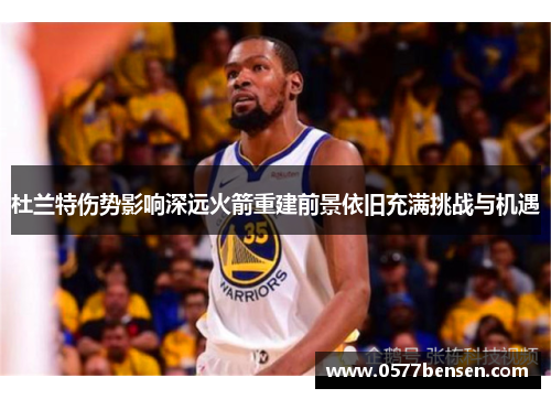 杜兰特伤势影响深远火箭重建前景依旧充满挑战与机遇