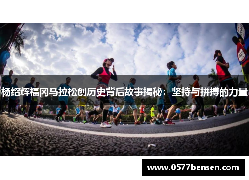 杨绍辉福冈马拉松创历史背后故事揭秘:坚持与拼搏的力量 杨绍辉福冈马拉松创历史背后故事揭秘:坚持与拼搏的力量