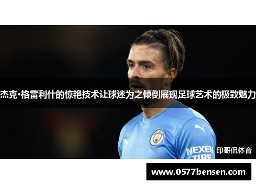 杰克·格雷利什的惊艳技术让球迷为之倾倒展现足球艺术的极致魅力 杰克·格雷利什的惊艳技术让球迷为之倾倒展现足球艺术的极致魅力