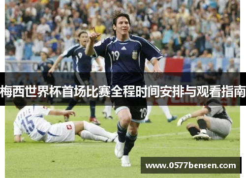 梅西世界杯首场比赛全程时间安排与观看指南