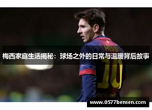 梅西家庭生活揭秘:球场之外的日常与温暖背后故事 梅西家庭生活揭秘:球场之外的日常与温暖背后故事