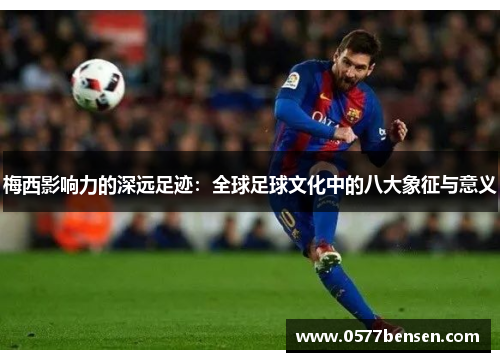 梅西影响力的深远足迹：全球足球文化中的八大象征与意义